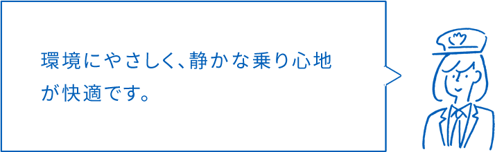 環境にやさしく、静かな乗り心地が快適です。