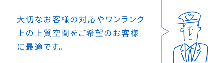大切なお客様の対応やワンランク上の上質空間をご希望のお客様に最適です。