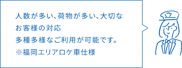人数が多い、荷物が多い、大切なお客様の対応多種多様なご利用が可能です。※福岡エリアロケ車仕様